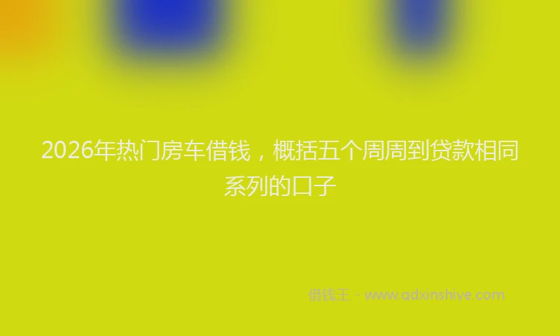 2026年热门房车借钱,概括五个周周到贷款相同系列的口子