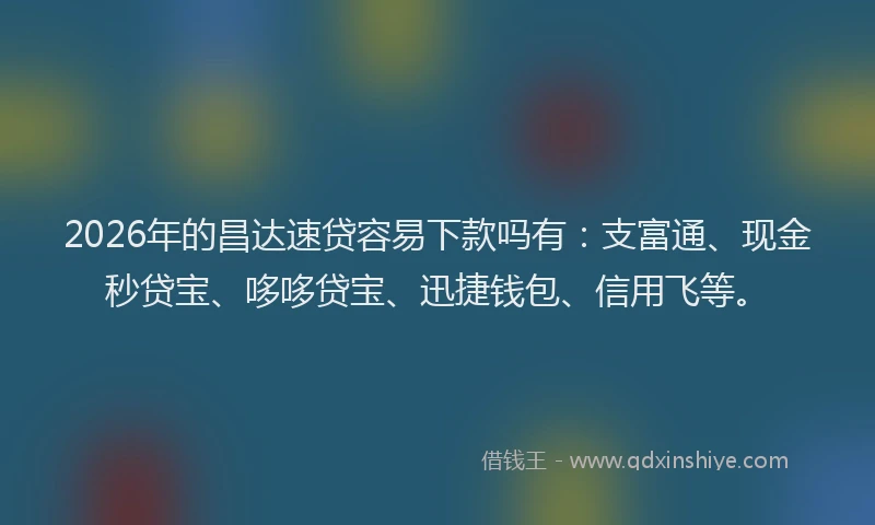 2026年的昌达速贷容易下款吗有：支富通、现金秒贷宝、哆哆贷宝、迅捷钱包、信用飞等。