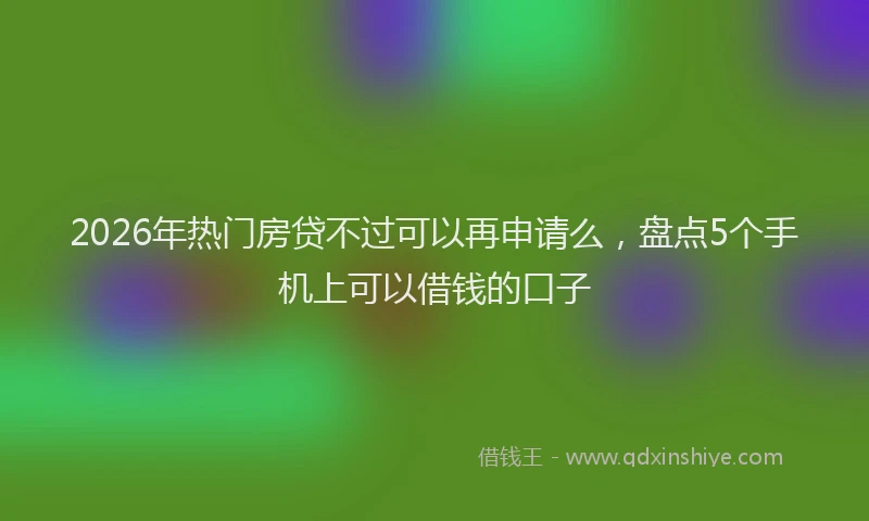 2026年热门房贷不过可以再申请么，盘点5个手机上可以借钱的口子