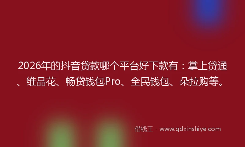 2026年的抖音贷款哪个平台好下款有：掌上贷通、维品花、畅贷钱包Pro、全民钱包、朵拉购等。