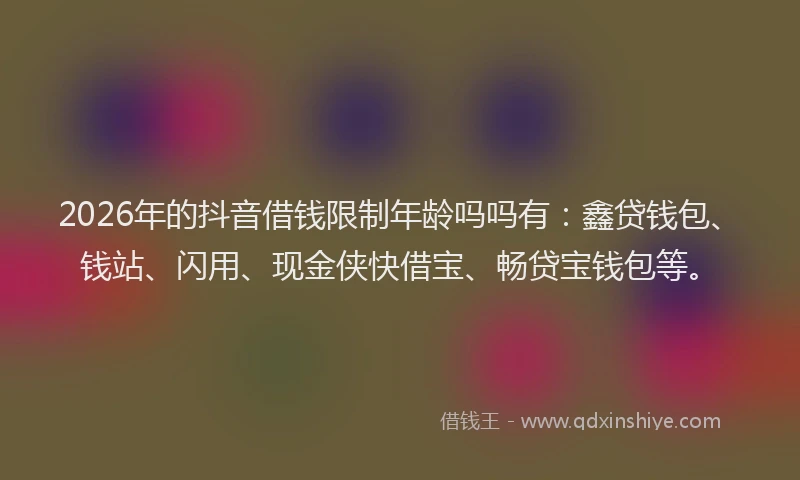 2026年的抖音借钱限制年龄吗吗有：鑫贷钱包、钱站、闪用、现金侠快借宝、畅贷宝钱包等。