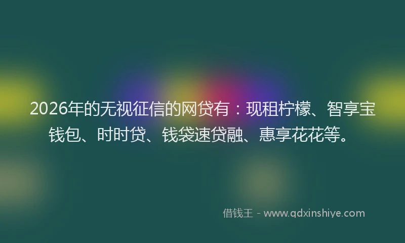 2026年的无视征信的网贷有：现租柠檬、智享宝钱包、时时贷、钱袋速贷融、惠享花花等。