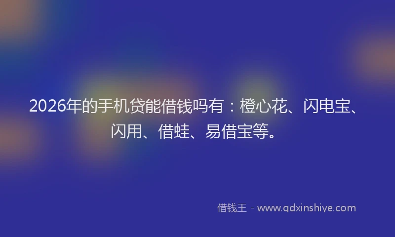 2026年的手机贷能借钱吗有：橙心花、闪电宝、闪用、借蛙、易借宝等。