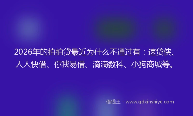 2026年的拍拍贷最近为什么不通过有：速贷侠、人人快借、你我易借、滴滴数科、小狗商城等。