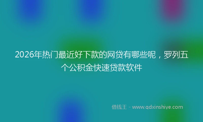 2026年热门最近好下款的网贷有哪些呢，罗列五个公积金快速贷款软件
