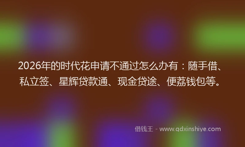 2026年的时代花申请不通过怎么办有:随手借、私立签、星辉贷款通、现金贷途、便荔钱包等。