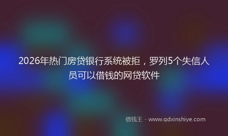 2026年热门房贷银行系统被拒，罗列5个失信人员可以借钱的网贷软件