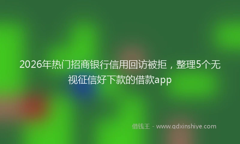 2026年热门招商银行信用回访被拒，整理5个无视征信好下款的借款app