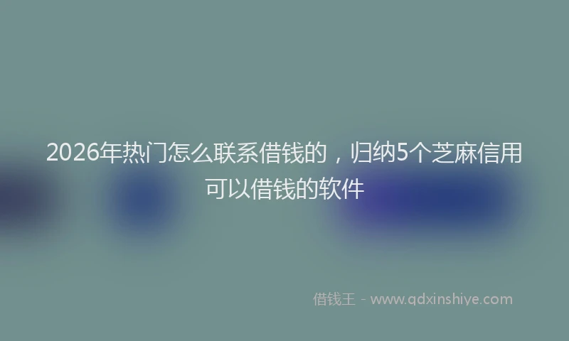 2026年热门怎么联系借钱的，归纳5个芝麻信用可以借钱的软件