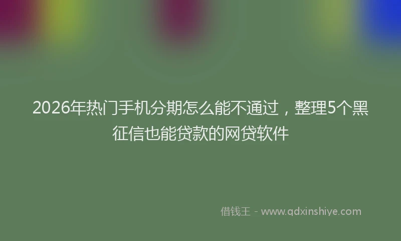 2026年热门手机分期怎么能不通过，整理5个黑征信也能贷款的网贷软件