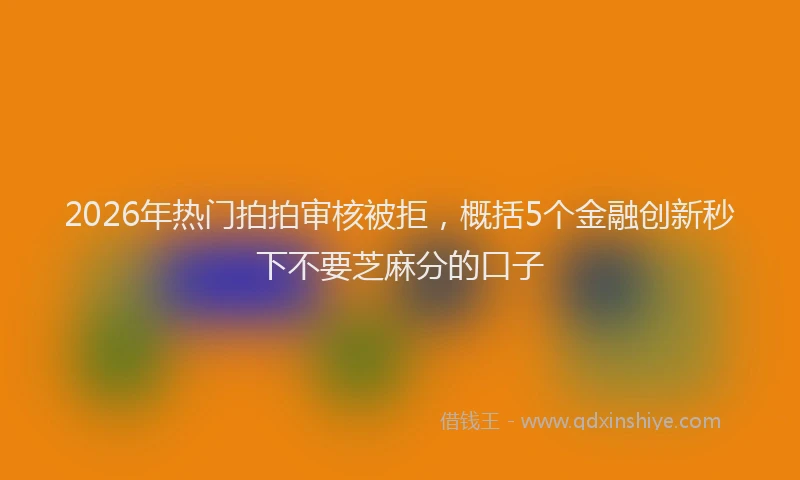 2026年热门拍拍审核被拒,概括5个金融创新秒下不要芝麻分的口子