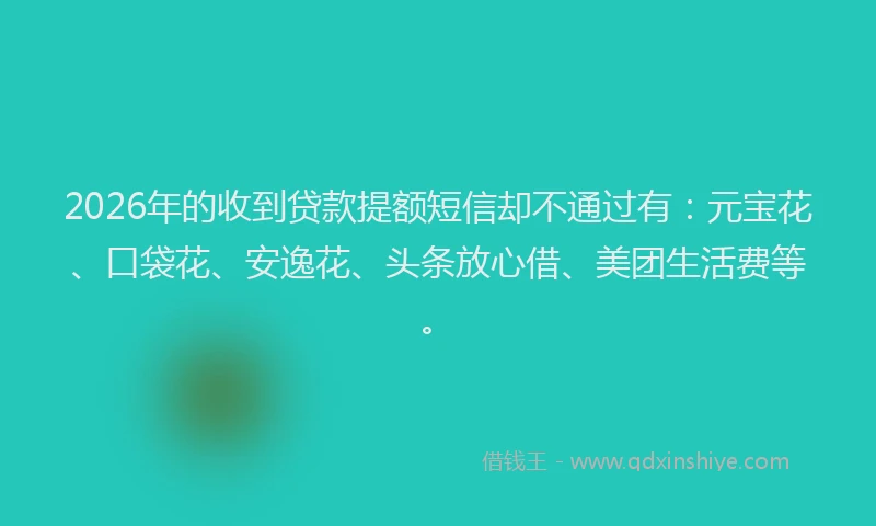 2026年的收到贷款提额短信却不通过有：元宝花、口袋花、安逸花、头条放心借、美团生活费等。