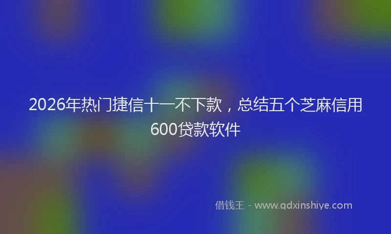 2026年热门捷信十一不下款，总结五个芝麻信用600贷款软件