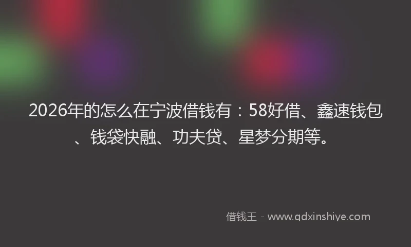 2026年的怎么在宁波借钱有：58好借、鑫速钱包、钱袋快融、功夫贷、星梦分期等。