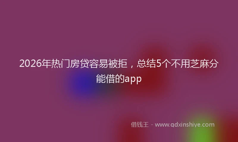 2026年热门房贷容易被拒，总结5个不用芝麻分能借的app