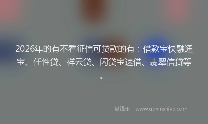 2026年的有不看征信可贷款的有：借款宝快融通宝、任性贷、祥云贷、闪贷宝速借、翡翠信贷等。