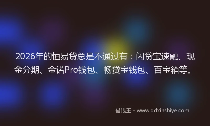 2026年的恒易贷总是不通过有：闪贷宝速融、现金分期、金诺Pro钱包、畅贷宝钱包、百宝箱等。
