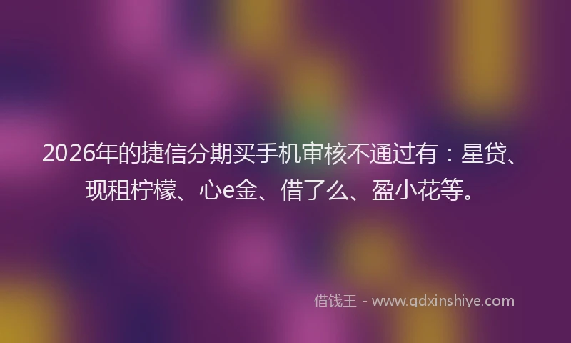 2026年的捷信分期买手机审核不通过有：星贷、现租柠檬、心e金、借了么、盈小花等。