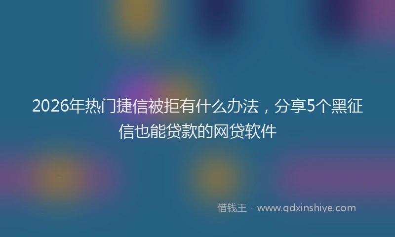 2026年热门捷信被拒有什么办法，分享5个黑征信也能贷款的网贷软件