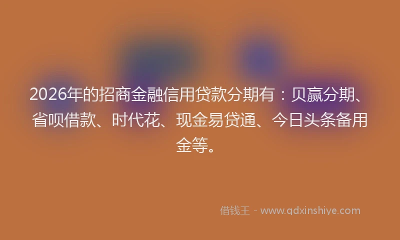 2026年的招商金融信用贷款分期有：贝赢分期、省呗借款、时代花、现金易贷通、今日头条备用金等。