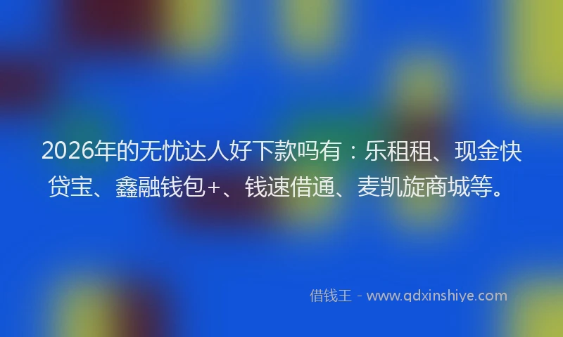 2026年的无忧达人好下款吗有：乐租租、现金快贷宝、鑫融钱包+、钱速借通、麦凯旋商城等。