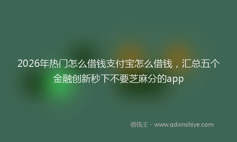2026年热门怎么借钱支付宝怎么借钱,汇总五个金融创新秒下不要芝麻分的app