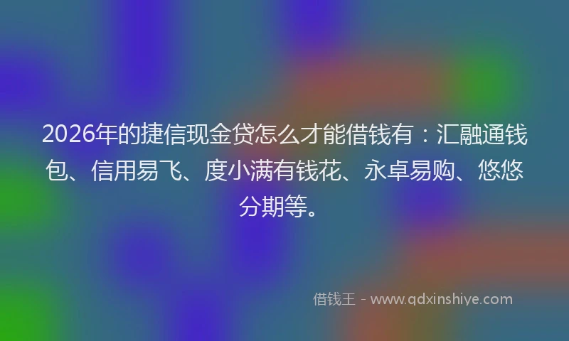 2026年的捷信现金贷怎么才能借钱有：汇融通钱包、信用易飞、度小满有钱花、永卓易购、悠悠分期等。