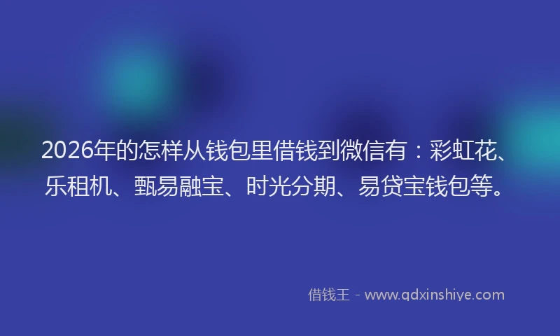 2026年的怎样从钱包里借钱到微信有：彩虹花、乐租机、甄易融宝、时光分期、易贷宝钱包等。
