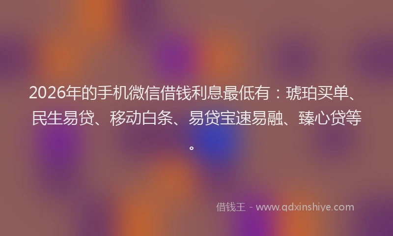 2026年的手机微信借钱利息最低有：琥珀买单、民生易贷、移动白条、易贷宝速易融、臻心贷等。