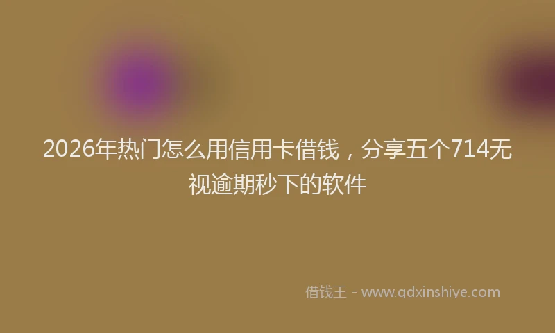 2026年热门怎么用信用卡借钱，分享五个714无视逾期秒下的软件