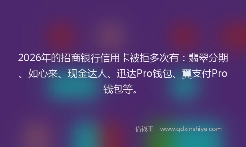 2026年的招商银行信用卡被拒多次有：翡翠分期、如心来、现金达人、迅达Pro钱包、翼支付Pro钱包等。