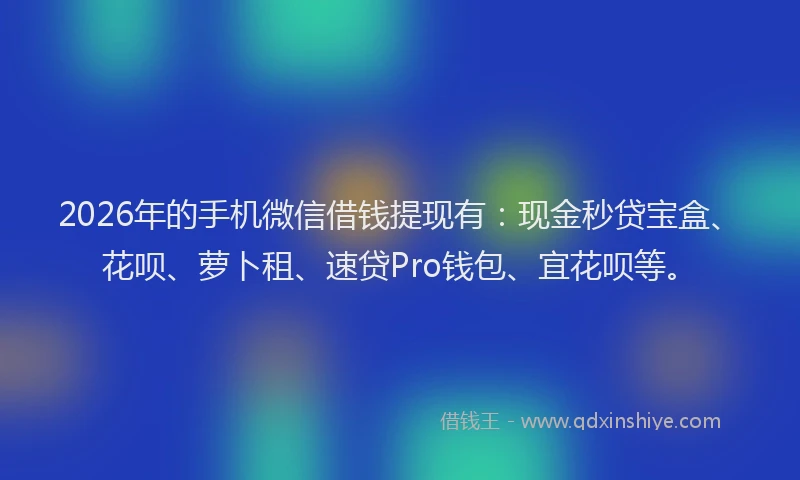 2026年的手机微信借钱提现有：现金秒贷宝盒、花呗、萝卜租、速贷Pro钱包、宜花呗等。