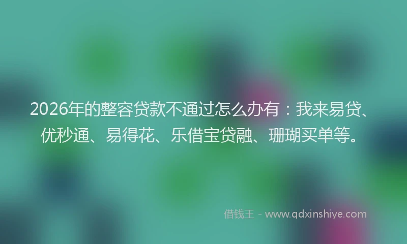 2026年的整容贷款不通过怎么办有：我来易贷、优秒通、易得花、乐借宝贷融、珊瑚买单等。