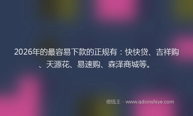 2026年的最容易下款的正规有:快快贷、吉祥购、天源花、易速购、森泽商城等。