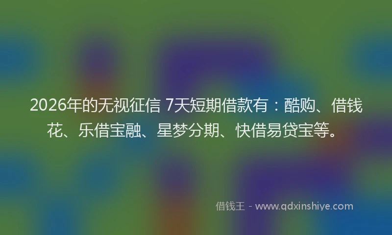 2026年的无视征信 7天短期借款有：酷购、借钱花、乐借宝融、星梦分期、快借易贷宝等。