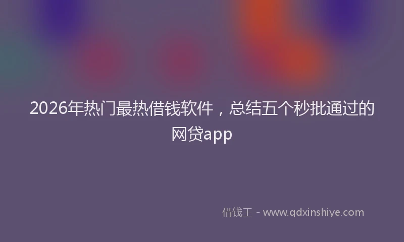 2026年热门最热借钱软件，总结五个秒批通过的网贷app