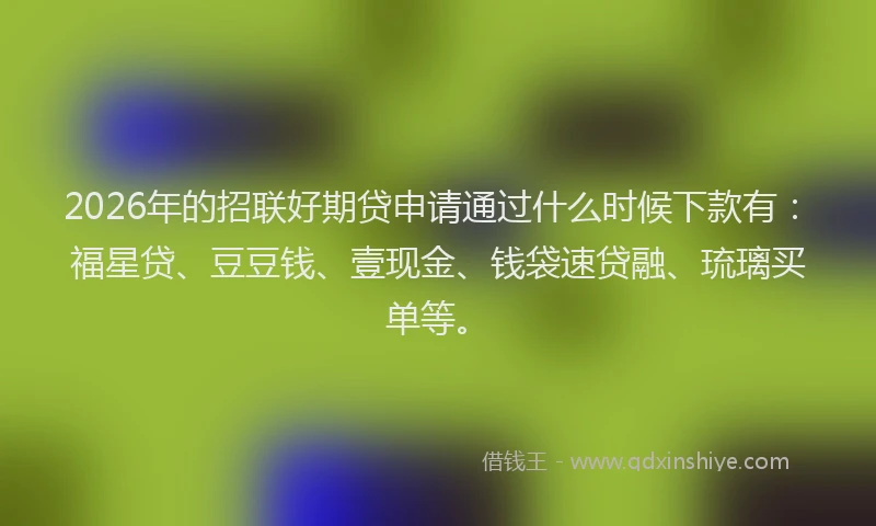 2026年的招联好期贷申请通过什么时候下款有：福星贷、豆豆钱、壹现金、钱袋速贷融、琉璃买单等。
