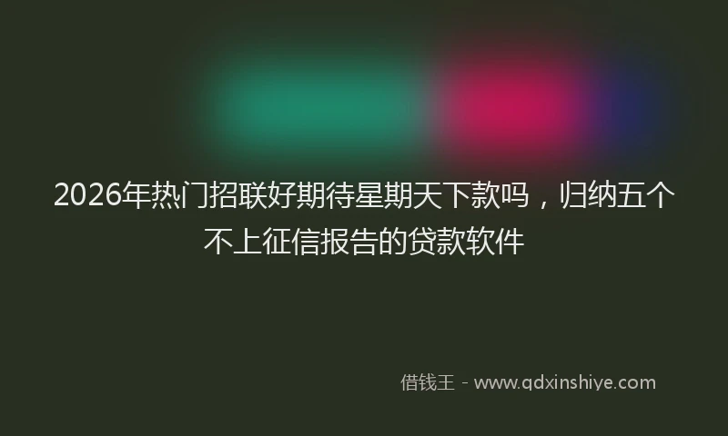 2026年热门招联好期待星期天下款吗，归纳五个不上征信报告的贷款软件