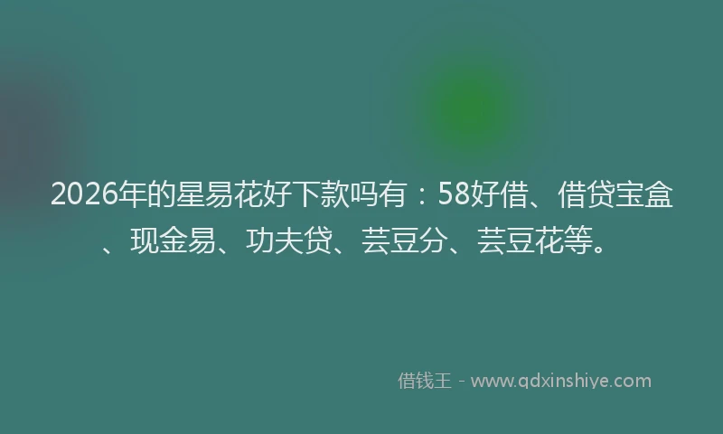 2026年的星易花好下款吗有:58好借、借贷宝盒、现金易、功夫贷、芸豆分、芸豆花等。