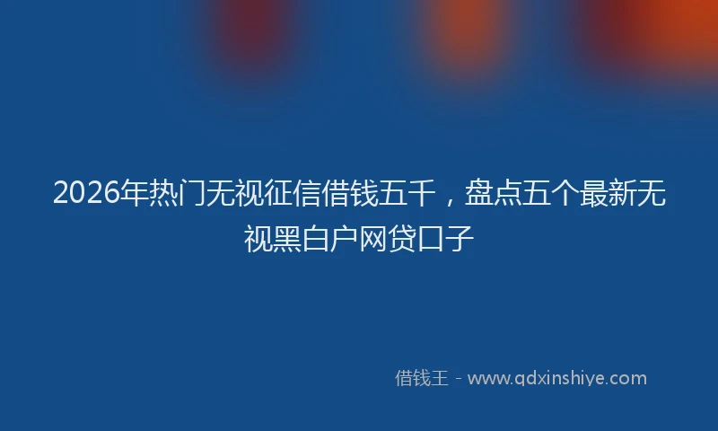 2026年热门无视征信借钱五千，盘点五个最新无视黑白户网贷口子