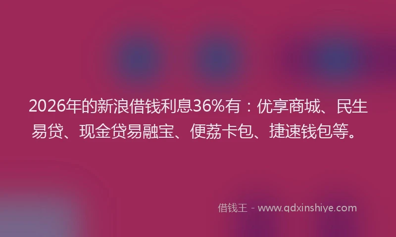 2026年的新浪借钱利息36%有：优享商城、民生易贷、现金贷易融宝、便荔卡包、捷速钱包等。