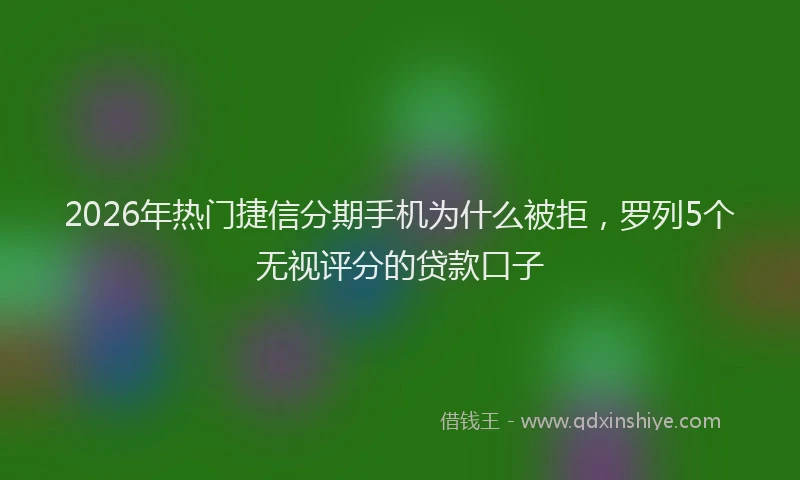 2026年热门捷信分期手机为什么被拒，罗列5个无视评分的贷款口子