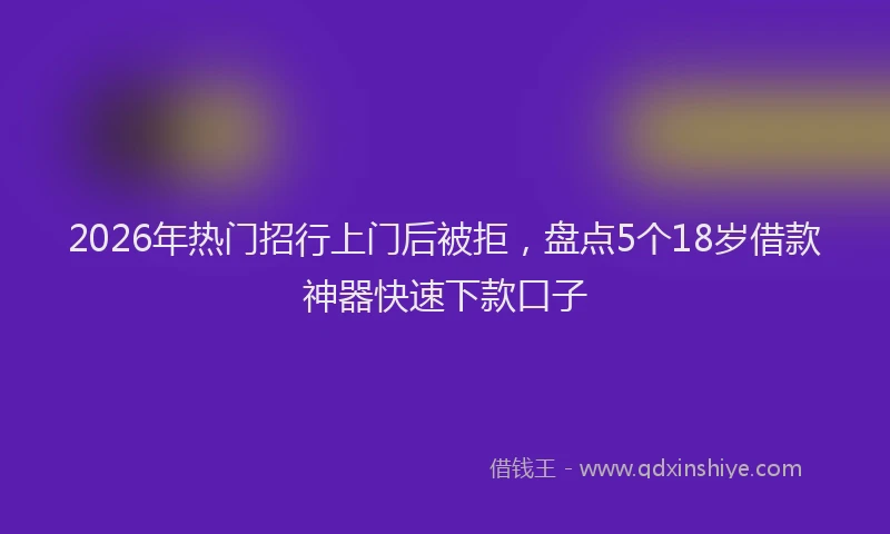 2026年热门招行上门后被拒，盘点5个18岁借款神器快速下款口子