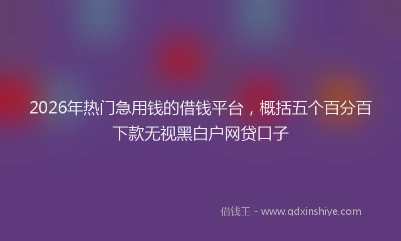 2026年热门急用钱的借钱平台,概括五个百分百下款无视黑白户网贷口子