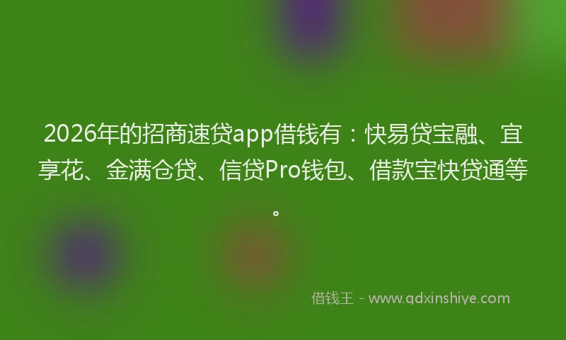 2026年的招商速贷app借钱有：快易贷宝融、宜享花、金满仓贷、信贷Pro钱包、借款宝快贷通等。