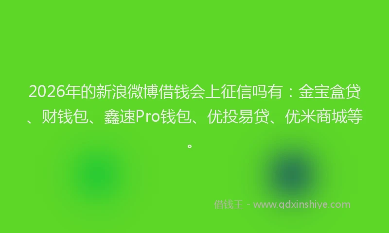 2026年的新浪微博借钱会上征信吗有：金宝盒贷、财钱包、鑫速Pro钱包、优投易贷、优米商城等。