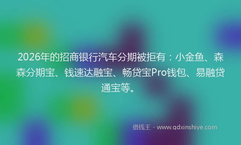 2026年的招商银行汽车分期被拒有：小金鱼、森森分期宝、钱速达融宝、畅贷宝Pro钱包、易融贷通宝等。