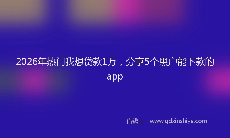 2026年热门我想贷款1万，分享5个黑户能下款的app