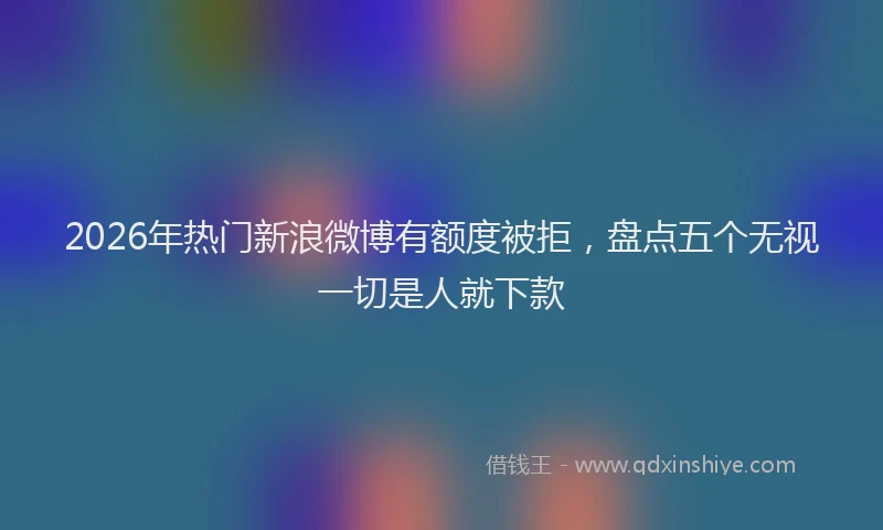 2026年热门新浪微博有额度被拒，盘点五个无视一切是人就下款