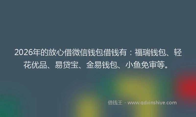2026年的放心借微信钱包借钱有：福瑞钱包、轻花优品、易贷宝、金易钱包、小鱼免审等。
